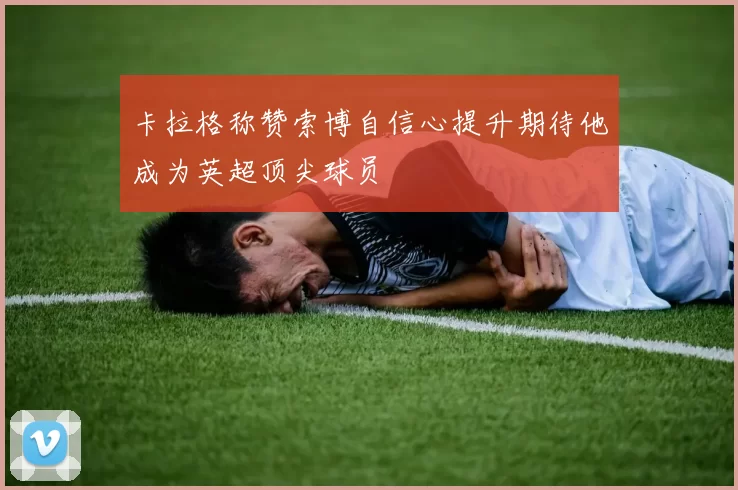 卡拉格称赞索博自信心提升期待他成为英超顶尖球员