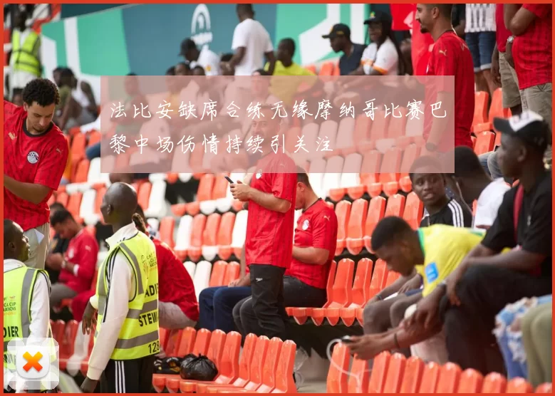 法比安缺席合练无缘摩纳哥比赛巴黎中场伤情持续引关注