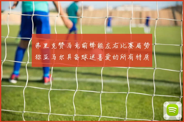 弗里克赞马竞前锋能左右比赛局势称亚马尔具备球迷喜爱的所有特质