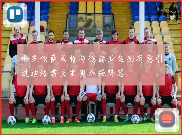 佛罗伦萨或将与德赫亚告别有意引进迪格雷戈里奥加强阵容