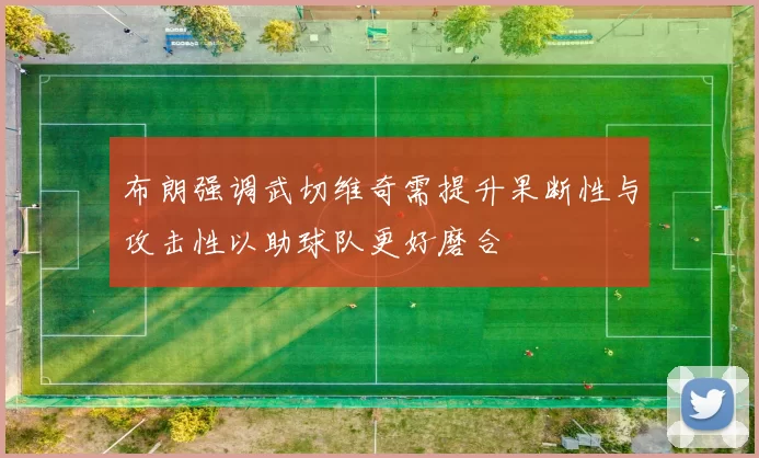 布朗强调武切维奇需提升果断性与攻击性以助球队更好磨合