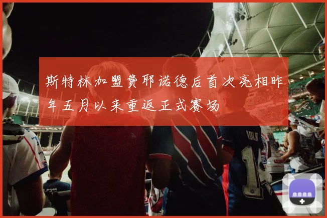 斯特林加盟费耶诺德后首次亮相昨年五月以来重返正式赛场