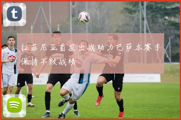 拉菲尼亚首发出战助力巴萨本赛季保持不败战绩