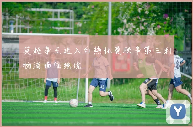 英超争五进入白热化曼联争第三利物浦面临绝境