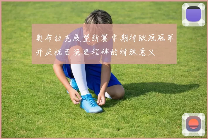 奥布拉克展望新赛季期待欧冠冠军并庆祝百场里程碑的特殊意义