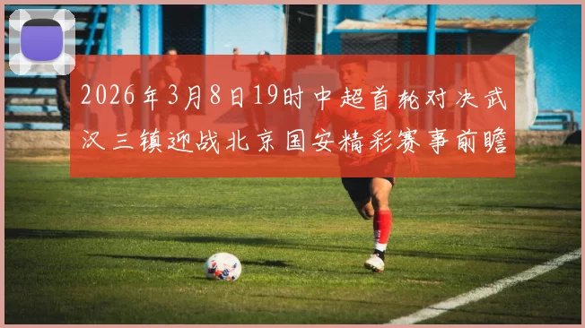 2026年3月8日19时中超首轮对决武汉三镇迎战北京国安精彩赛事前瞻