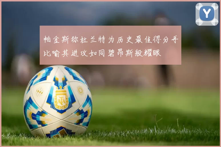 帕金斯称杜兰特为历史最佳得分手比喻其进攻如同碧昂斯般耀眼