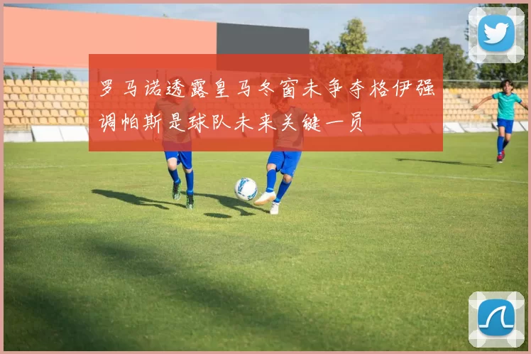 罗马诺透露皇马冬窗未争夺格伊强调帕斯是球队未来关键一员