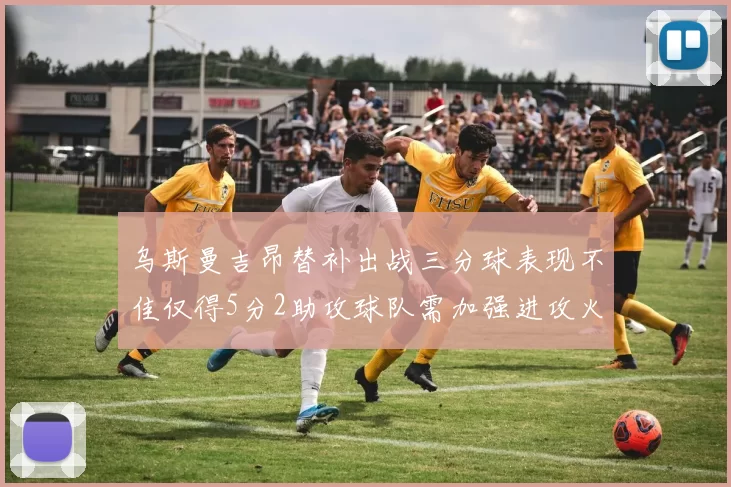 乌斯曼吉昂替补出战三分球表现不佳仅得5分2助攻球队需加强进攻火力