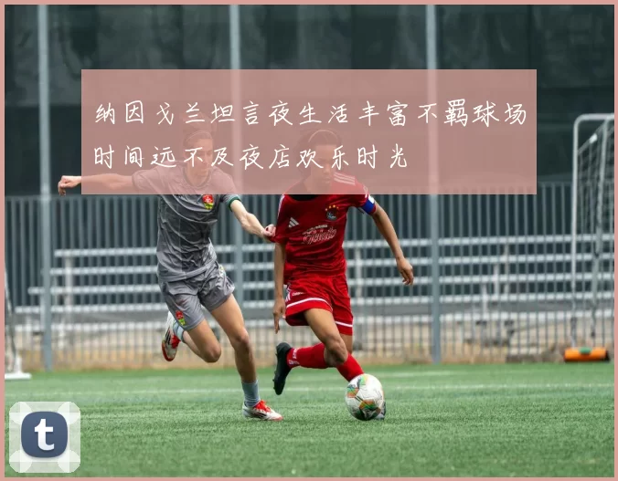 纳因戈兰坦言夜生活丰富不羁球场时间远不及夜店欢乐时光