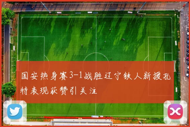 国安热身赛3-1战胜辽宁铁人新援孔特表现获赞引关注