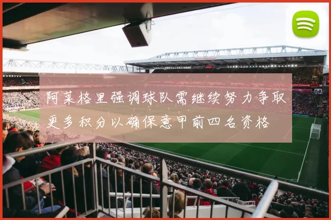 阿莱格里强调球队需继续努力争取更多积分以确保意甲前四名资格