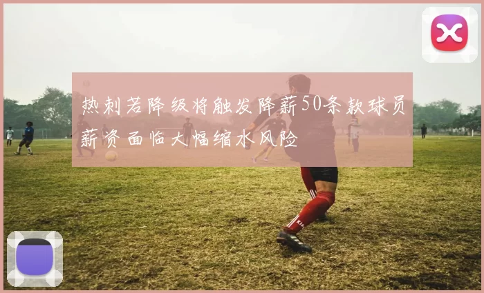 热刺若降级将触发降薪50条款球员薪资面临大幅缩水风险