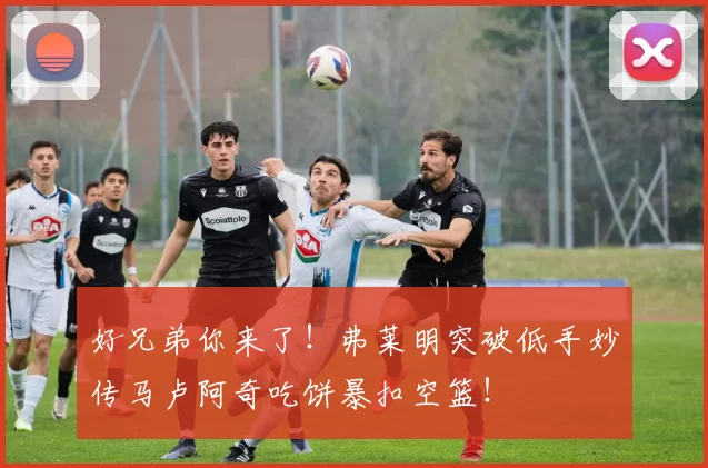 好兄弟你来了！弗莱明突破低手妙传马卢阿奇吃饼暴扣空篮！