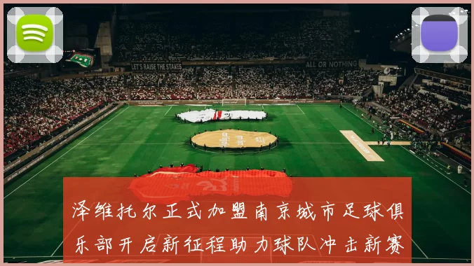 泽维托尔正式加盟南京城市足球俱乐部开启新征程助力球队冲击新赛季