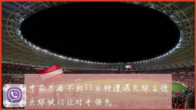 申花开局不利11分钟遭遇失球古德头球破门让对手领先