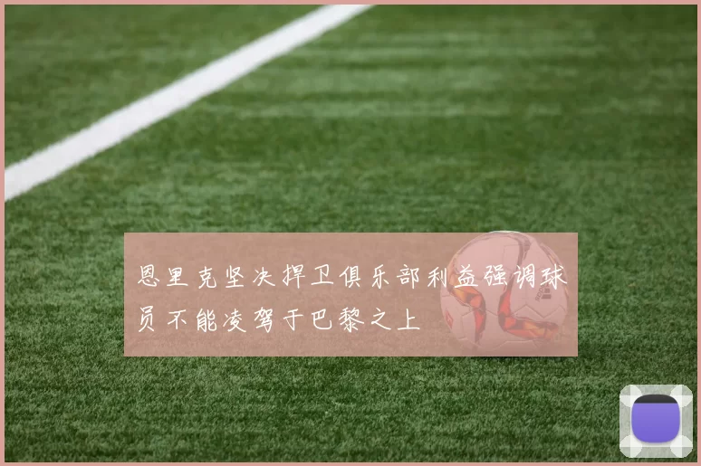 恩里克坚决捍卫俱乐部利益强调球员不能凌驾于巴黎之上