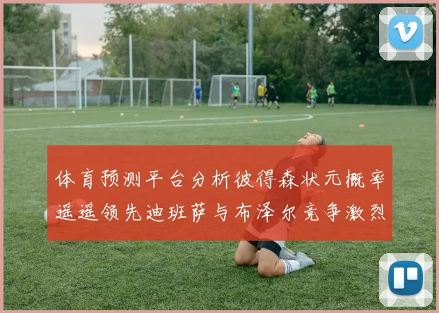 体育预测平台分析彼得森状元概率遥遥领先迪班萨与布泽尔竞争激烈