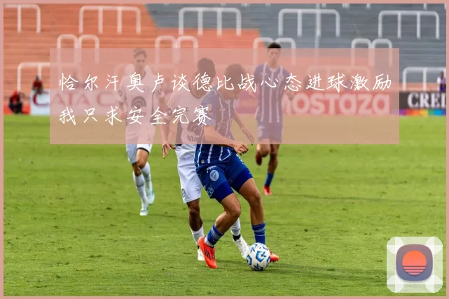 恰尔汗奥卢谈德比战心态进球激励我只求安全完赛