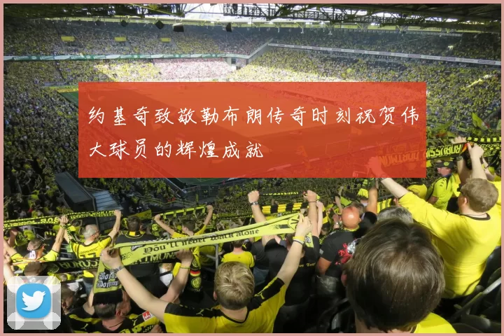约基奇致敬勒布朗传奇时刻祝贺伟大球员的辉煌成就