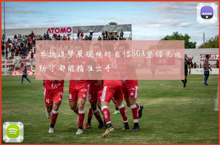 单挑追梦展现绝对自信SGA坚信无论防守都能精准出手