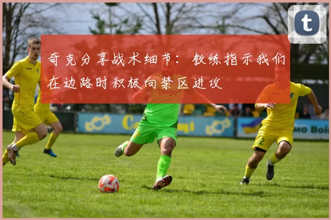 奇克分享战术细节：教练指示我们在边路时积极向禁区进攻