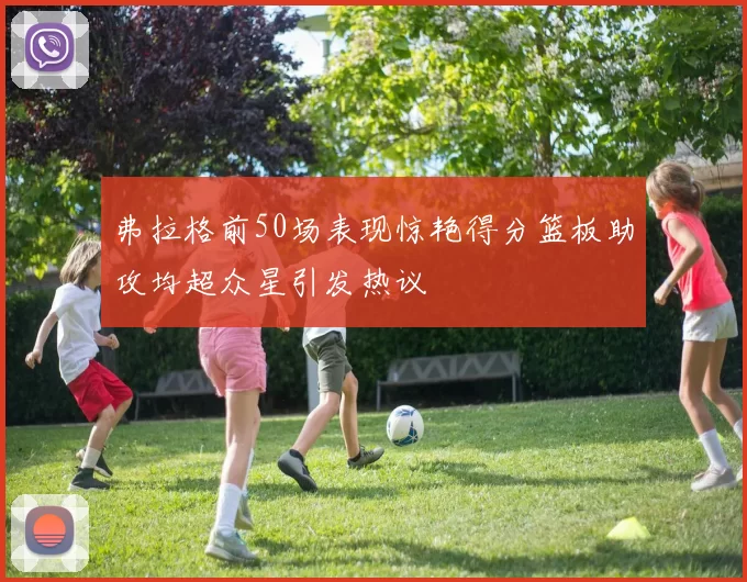 弗拉格前50场表现惊艳得分篮板助攻均超众星引发热议