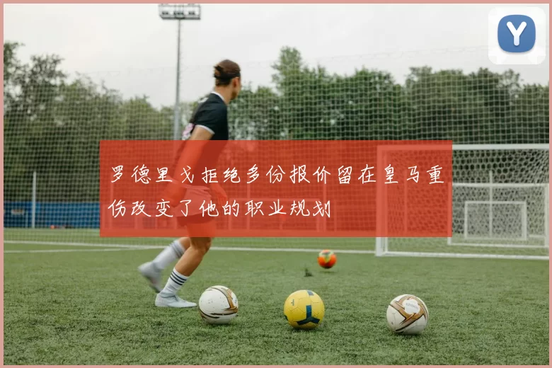 罗德里戈拒绝多份报价留在皇马重伤改变了他的职业规划