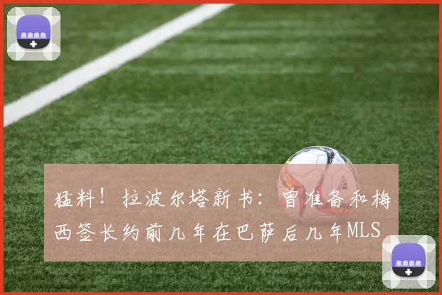猛料！拉波尔塔新书：曾准备和梅西签长约前几年在巴萨后几年MLS