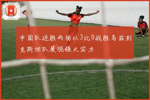 中国队连胜两场以3比0战胜乌兹别克斯坦队展现强大实力
