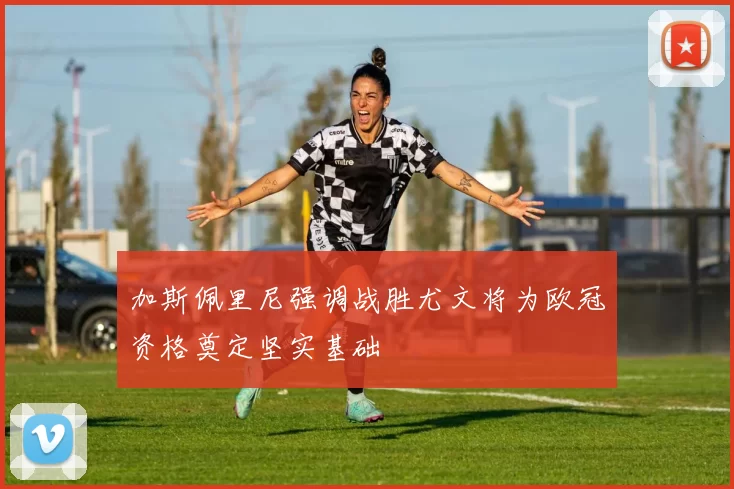 加斯佩里尼强调战胜尤文将为欧冠资格奠定坚实基础