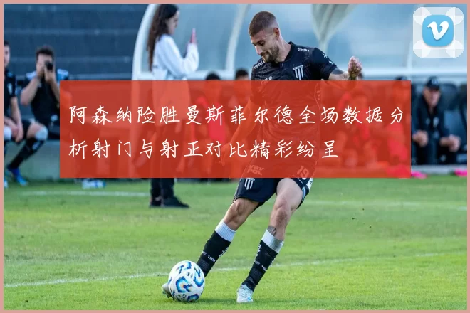 阿森纳险胜曼斯菲尔德全场数据分析射门与射正对比精彩纷呈