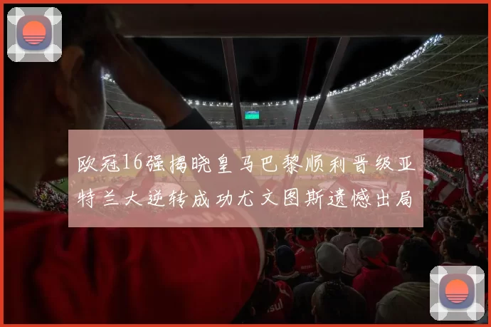 欧冠16强揭晓皇马巴黎顺利晋级亚特兰大逆转成功尤文图斯遗憾出局