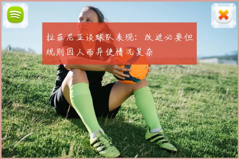 拉菲尼亚谈球队表现：改进必要但规则因人而异使情况复杂