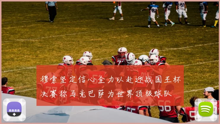 穆索坚定信心全力以赴迎战国王杯决赛称马竞巴萨为世界顶级球队