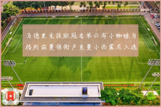 马德里竞技欧冠名单公布小蜘蛛与格列兹曼领衔卢克曼小西蒙尼入选